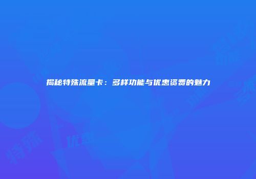 揭秘特殊流量卡：多样功能与优惠资费的魅力