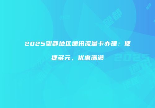 2025望都地区通讯流量卡办理:便捷多元,优惠满满