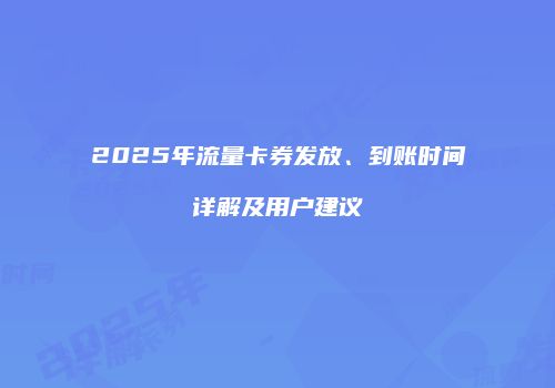 2025年流量卡券发放、到账时间详解及用户建议