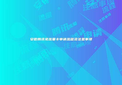 安徽腾讯免流量卡申请流程及注意事项