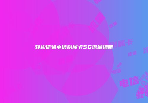 轻松体验电信附属卡5G流量指南