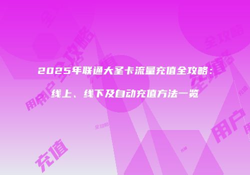 2025年联通大圣卡流量充值全攻略:线上、线下及自动充值方法一览