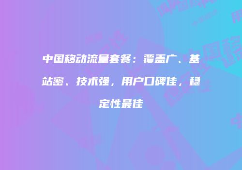 中国移动流量套餐：覆盖广、基站密、技术强，用户口碑佳，稳定性最佳