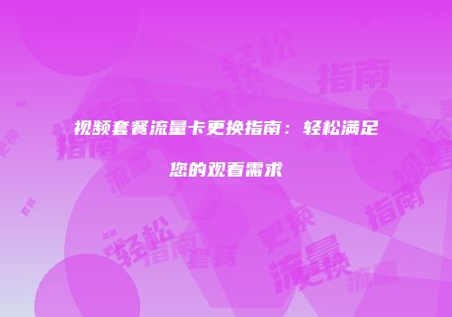 视频套餐流量卡更换指南:轻松满足您的观看需求