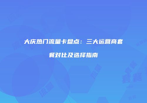大庆热门流量卡盘点:三大运营商套餐对比及选择指南
