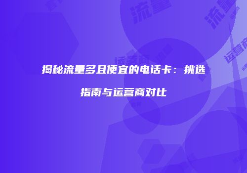 揭秘流量多且便宜的电话卡：挑选指南与运营商对比
