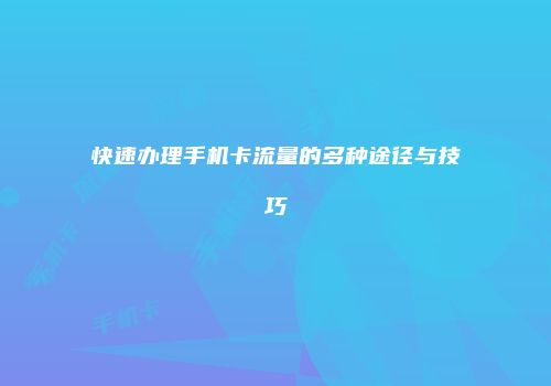 快速办理手机卡流量的多种途径与技巧