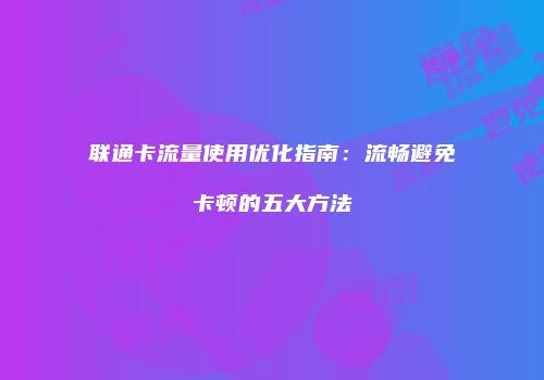 联通卡流量使用优化指南:流畅避免卡顿的五大方法