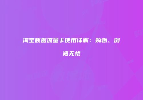 淘宝数据流量卡使用详解：购物、浏览无忧