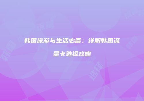 韩国旅游与生活必备:详解韩国流量卡选择攻略