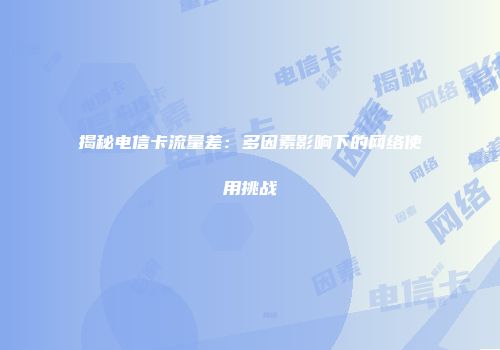 揭秘电信卡流量差：多因素影响下的网络使用挑战