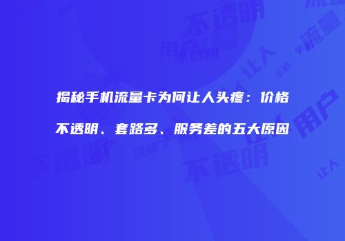 揭秘手机流量卡为何让人头疼:价格不透明、套路多、服务差的五大原因