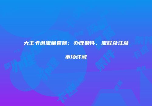 大王卡退流量套餐：办理条件、流程及注意事项详解