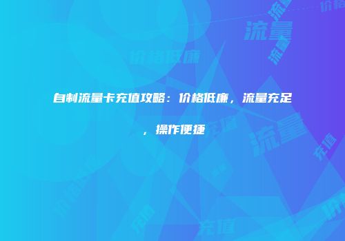 自制流量卡充值攻略：价格低廉，流量充足，操作便捷