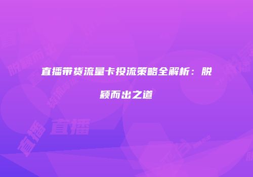 直播带货流量卡投流策略全解析:脱颖而出之道