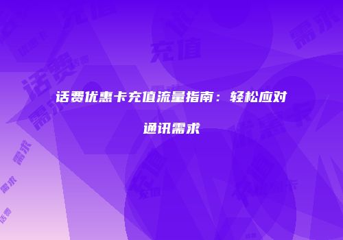 话费优惠卡充值流量指南:轻松应对通讯需求
