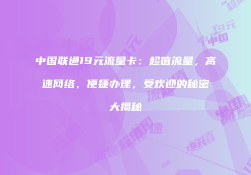 中国联通19元流量卡：超值流量，高速网络，便捷办理，受欢迎的秘密大揭秘