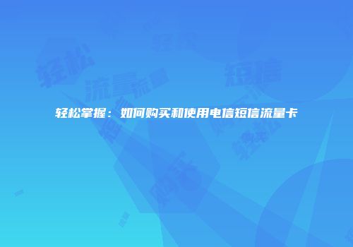 轻松掌握:如何购买和使用电信短信流量卡