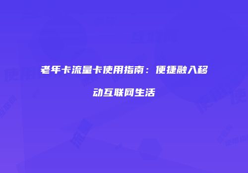老年卡流量卡使用指南：便捷融入移动互联网生活
