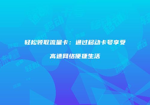 轻松领取流量卡:通过移动卡号享受高速网络便捷生活