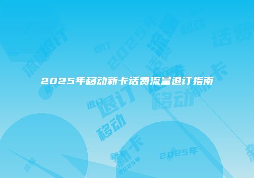 2025年移动新卡话费流量退订指南