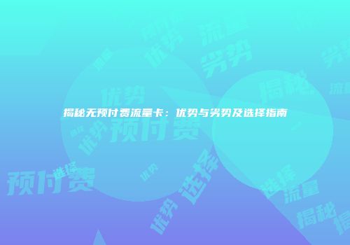 揭秘无预付费流量卡:优势与劣势及选择指南