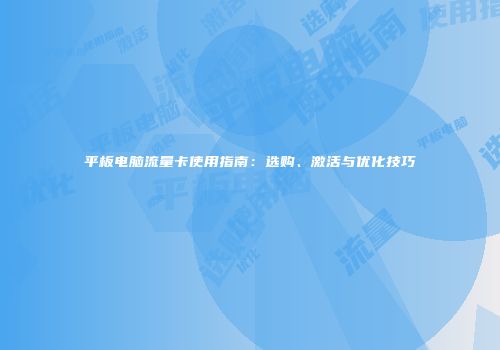 平板电脑流量卡使用指南：选购、激活与优化技巧