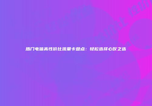 热门电信高性价比流量卡盘点：轻松选择心仪之选