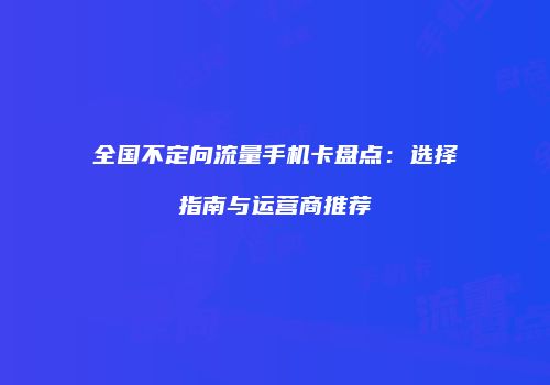 全国不定向流量手机卡盘点：选择指南与运营商推荐