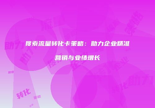 搜索流量转化卡策略:助力企业精准营销与业绩增长
