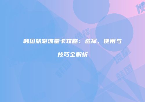 韩国旅游流量卡攻略:选择、使用与技巧全解析