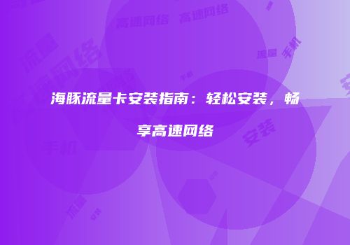 海豚流量卡安装指南：轻松安装，畅享高速网络