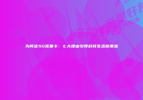 为何送5G流量卡：七大理由引领科技生活新潮流