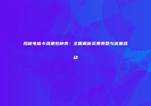 揭秘电信卡流量包种类:全面解析资费类型与优惠活动