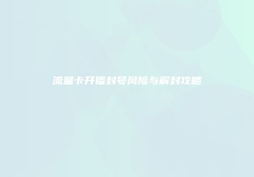 流量卡开播封号风险与解封攻略