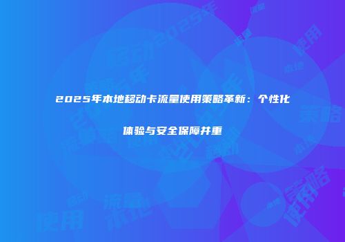 2025年本地移动卡流量使用策略革新:个性化体验与安全保障并重