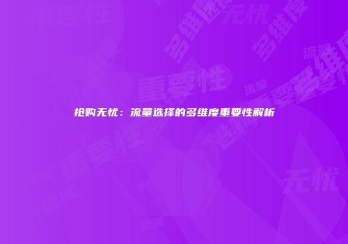 抢购无忧:流量选择的多维度重要性解析