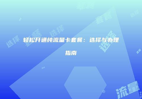 轻松开通纯流量卡套餐：选择与办理指南