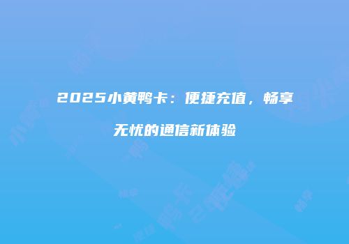2025小黄鸭卡：便捷充值，畅享无忧的通信新体验