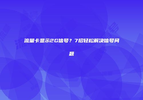 流量卡显示2G信号？7招轻松解决信号问题