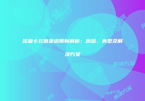 流量卡充值渠道限制解析：原因、类型及解决方案