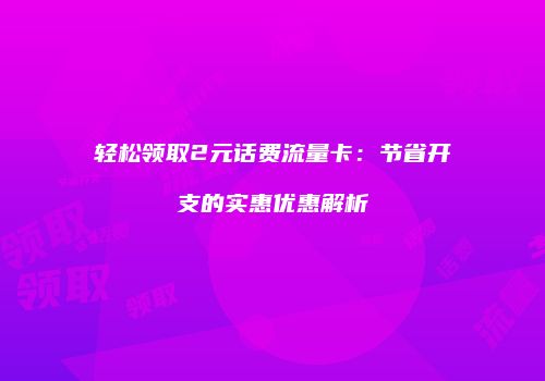 轻松领取2元话费流量卡:节省开支的实惠优惠解析