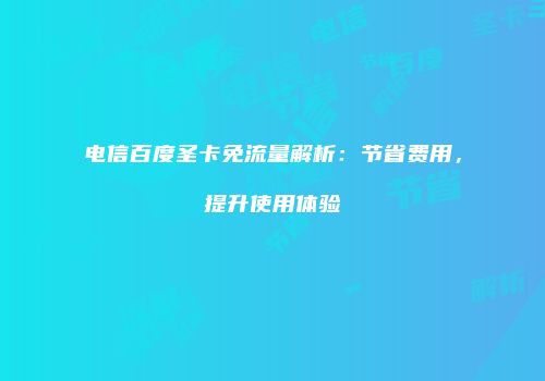 电信百度圣卡免流量解析:节省费用,提升使用体验