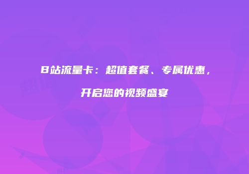 B站流量卡：超值套餐、专属优惠，开启您的视频盛宴