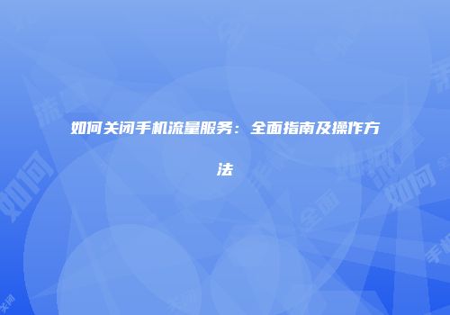 如何关闭手机流量服务：全面指南及操作方法