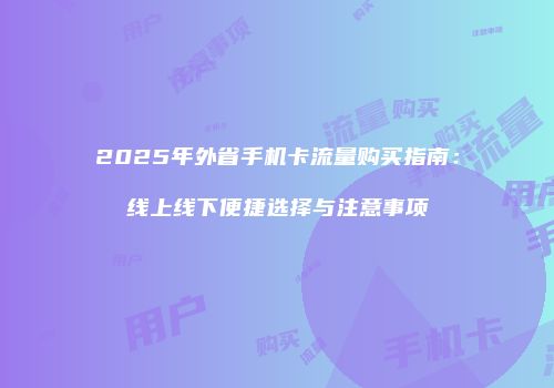 2025年外省手机卡流量购买指南:线上线下便捷选择与注意事项