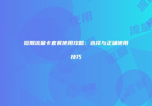 短期流量卡套餐使用攻略:选择与正确使用技巧