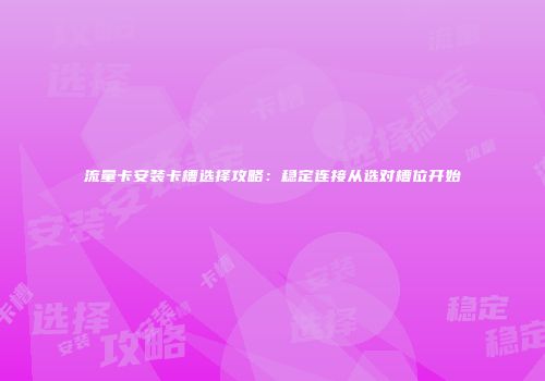 流量卡安装卡槽选择攻略:稳定连接从选对槽位开始