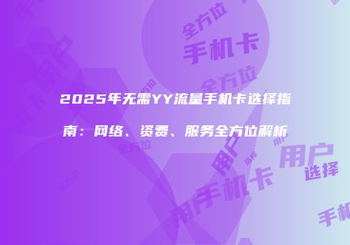 2025年无需YY流量手机卡选择指南:网络、资费、服务全方位解析
