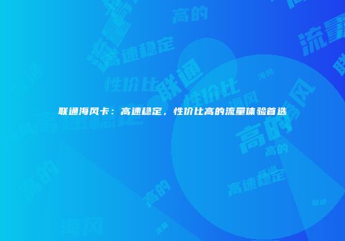联通海风卡:高速稳定,性价比高的流量体验首选